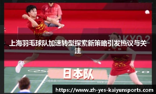 上海羽毛球队加速转型探索新策略引发热议与关注